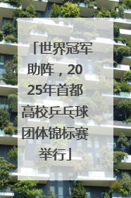 世界冠军助阵，2025年首都高校乒乓球团体锦标赛举行